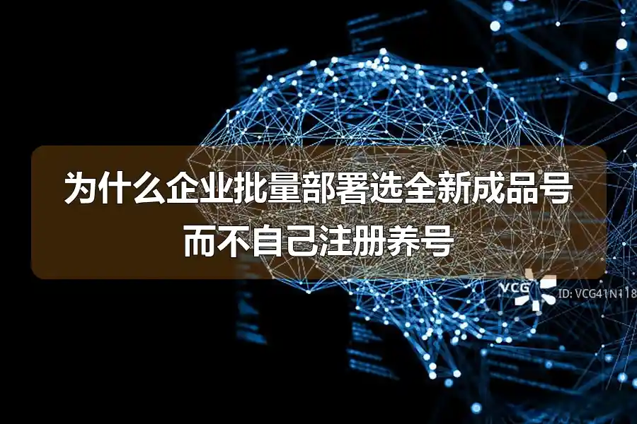 为什么企业批量部署选全新成品号而不自己注册养号